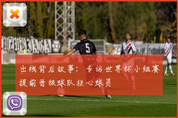 出线背后故事：专访世界杯小组赛提前晋级球队核心球员