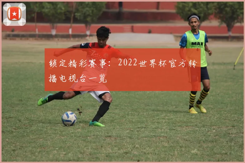 锁定精彩赛事：2022世界杯官方转播电视台一览