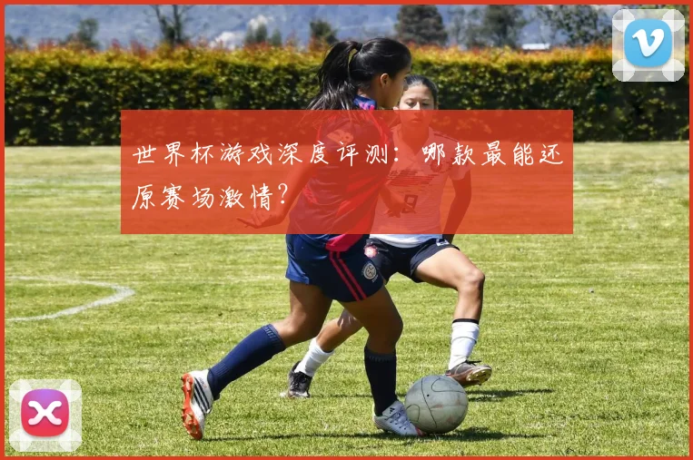 世界杯游戏深度评测：哪款最能还原赛场激情？