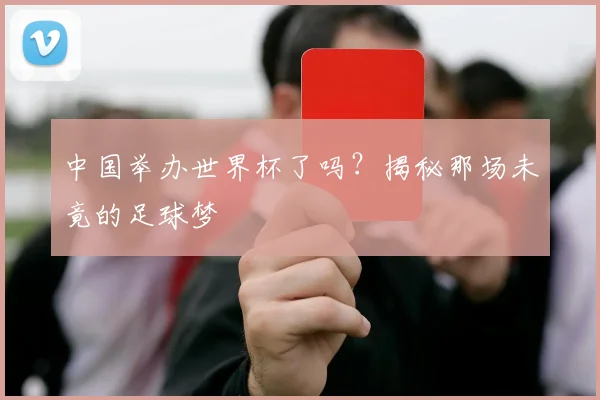 中国举办世界杯了吗？揭秘那场未竟的足球梦