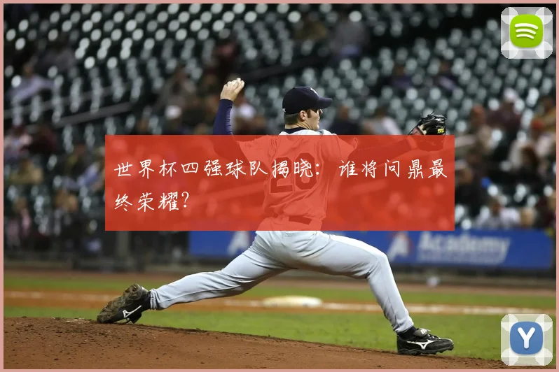 世界杯四强球队揭晓：谁将问鼎最终荣耀？