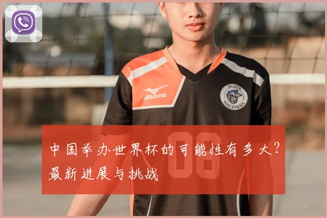 中国举办世界杯的可能性有多大？最新进展与挑战