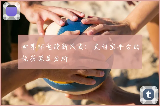 世界杯竞猜新风尚：支付宝平台的优劣深度分析