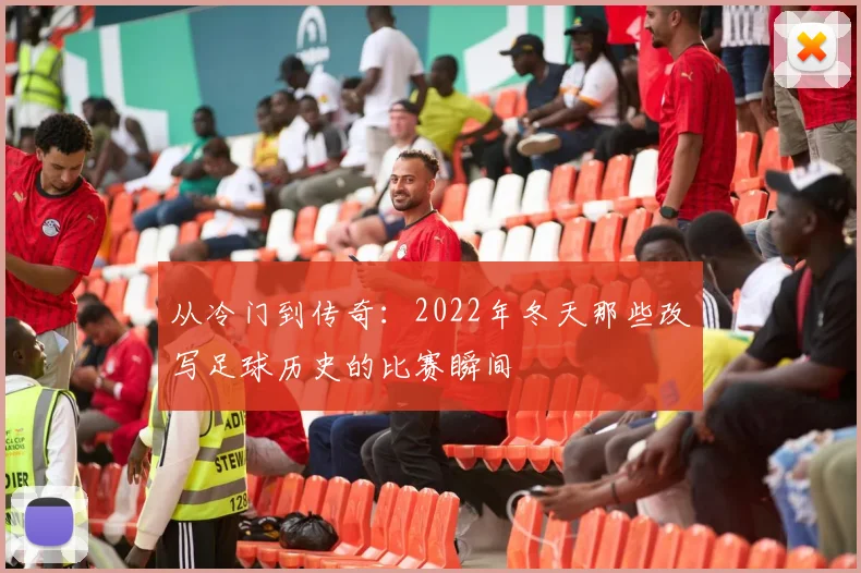 从冷门到传奇：2022年冬天那些改写足球历史的比赛瞬间