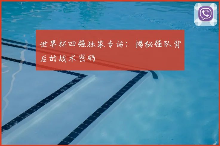 世界杯四强独家专访：揭秘强队背后的战术密码