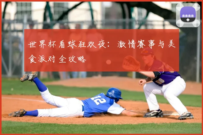 世界杯看球狂欢夜：激情赛事与美食派对全攻略