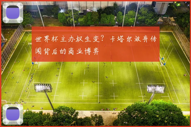 世界杯主办权生变？卡塔尔放弃传闻背后的商业博弈