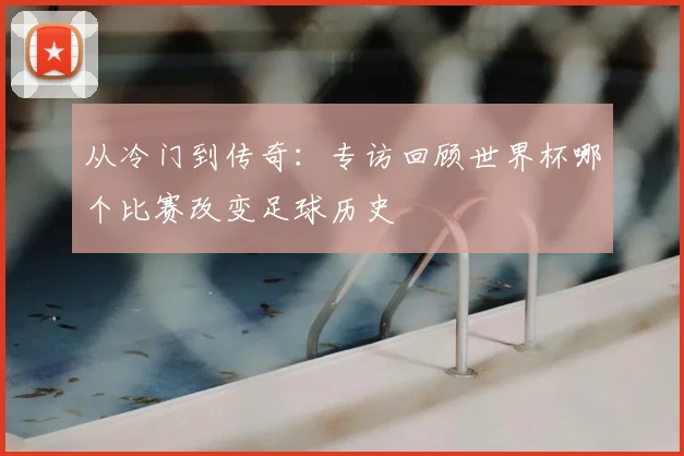 从冷门到传奇：专访回顾世界杯哪个比赛改变足球历史
